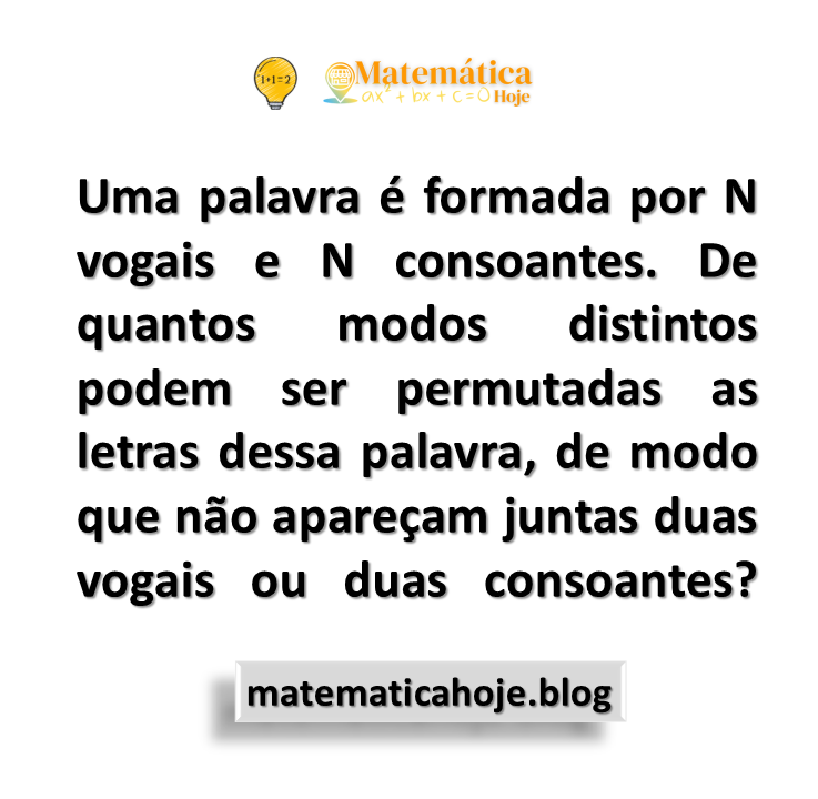 Uma palavra é formada por N vogais e N consoantes. De quantos modos distintos podem ser permutadas as letras dessa palavra, de modo que não apareçam juntas duas vogais ou duas consoantes?