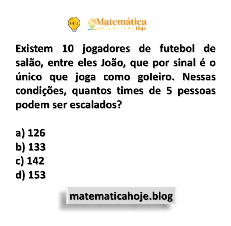 Existem 10 jogadores de futebol de salão, entre eles João, que por sinal é o único que joga como goIeiro. Nessas condições, quantos times de 5 pessoas podem ser escalados?