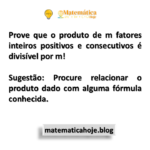 Prove que o produto de m fatores inteiros positivos e consecutivos é divisível por m! Sugestão: Procure relacionar o produto dado com alguma fórmula conhecida.