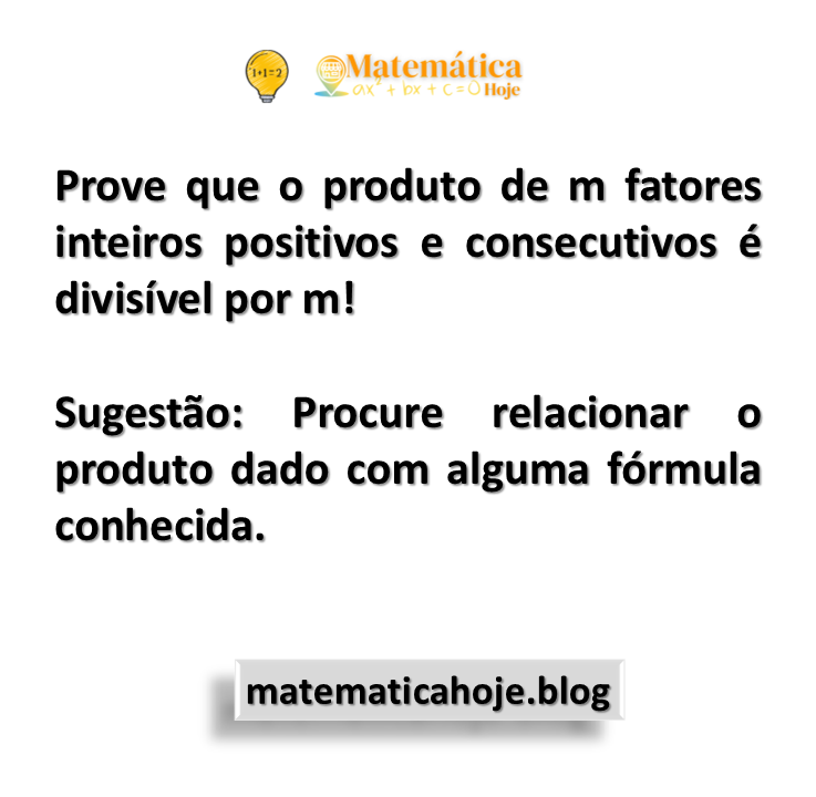 Prove que o produto de m fatores inteiros positivos e consecutivos é divisível por m! Sugestão: Procure relacionar o produto dado com alguma fórmula conhecida.