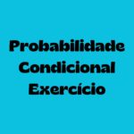 Probabilidade Condicional – Questões Comentadas com Resolução Passo a Passo