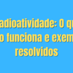 🧪 Radioatividade: O que é, como funciona e exemplos resolvidos