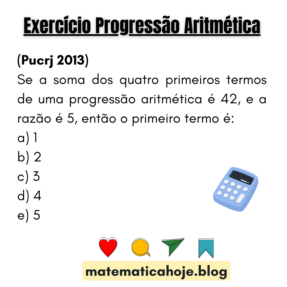 (PUCRJ 2013) Se S4=42 e a razão da PA é 5, qual é o primeiro termo? Alternativas: 1, 2, 3, 4, 5.