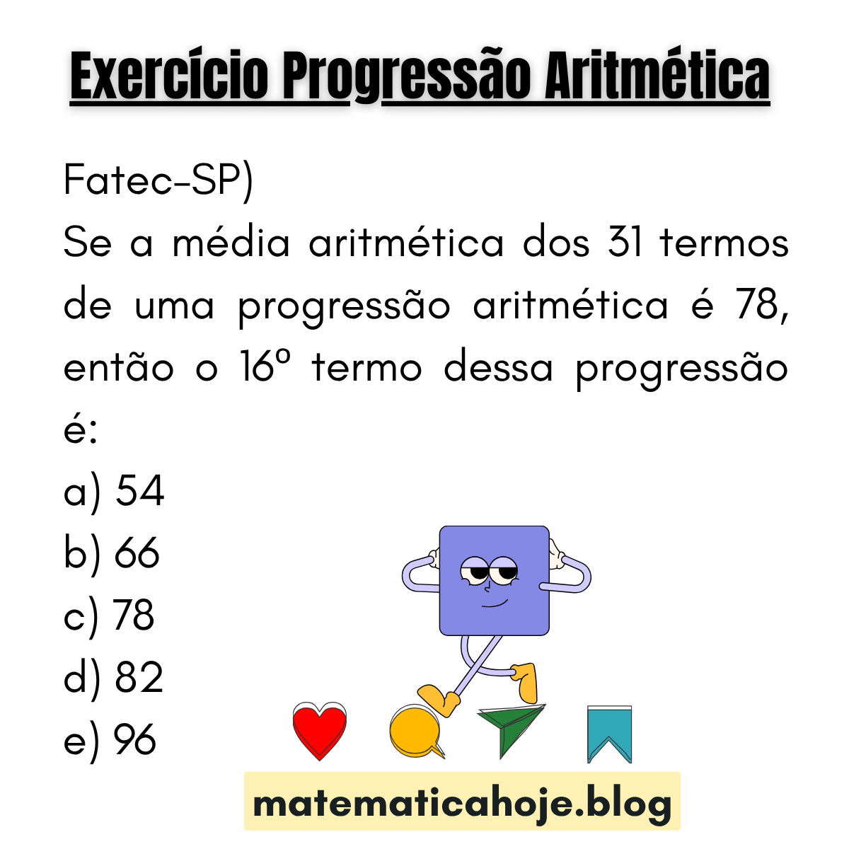 (Fatec-SP) Se a média aritmética dos 31 termos de uma PA é 78, então o 16º termo é: 54, 66, 78, 82, 96.