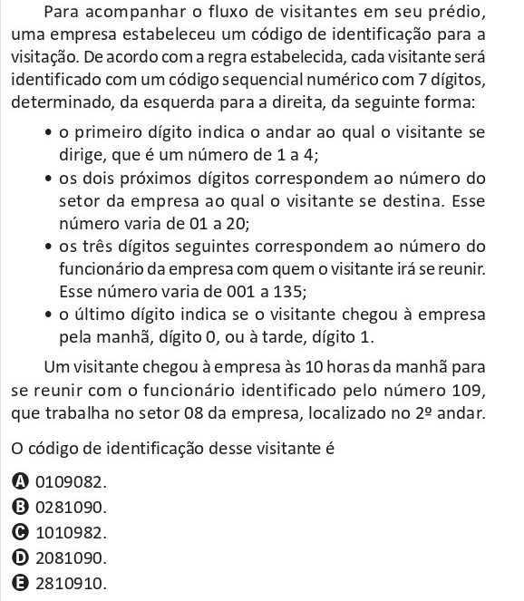 Questão do ENEM 2025: código de identificação de visitante com 7 dígitos. O 1º dígito indica o andar de 1 a 4, os 2 seguintes indicam o setor de 01 a 20, os 3 seguintes indicam o número do funcionário de 001 a 135 e o último indica se a visita é pela manhã, 0, ou à tarde, 1. Um visitante vai às 10h ao 2º andar, setor 08, para se reunir com o funcionário 109. Pergunta-se qual é o código desse visitante.
