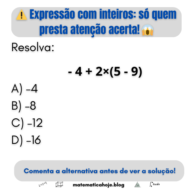 Expressão com números inteiros: resolva −4 + 2×(5 − 9). Alternativas A) −4 B) −8 C) −12 D) −16